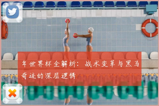 年世界杯全解析:战术变革与黑马奇迹的深层逻辑