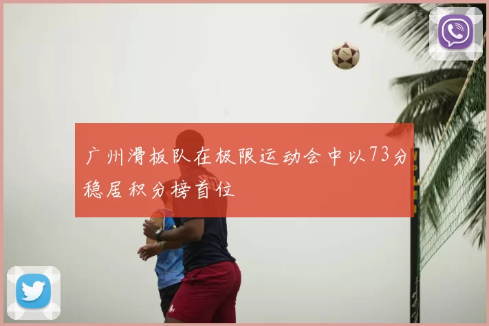 广州滑板队在极限运动会中以73分稳居积分榜首位