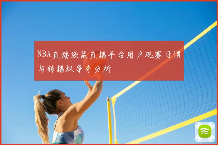 NBA直播袋鼠直播平台用户观赛习惯与转播权争夺分析