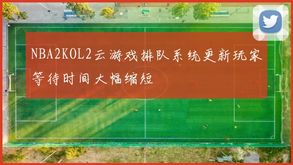 NBA2KOL2云游戏排队系统更新玩家等待时间大幅缩短