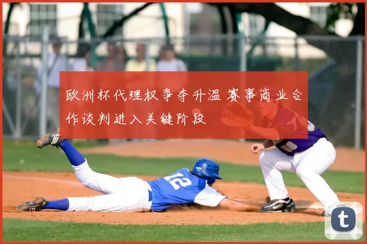 欧洲杯代理权争夺升温 赛事商业合作谈判进入关键阶段