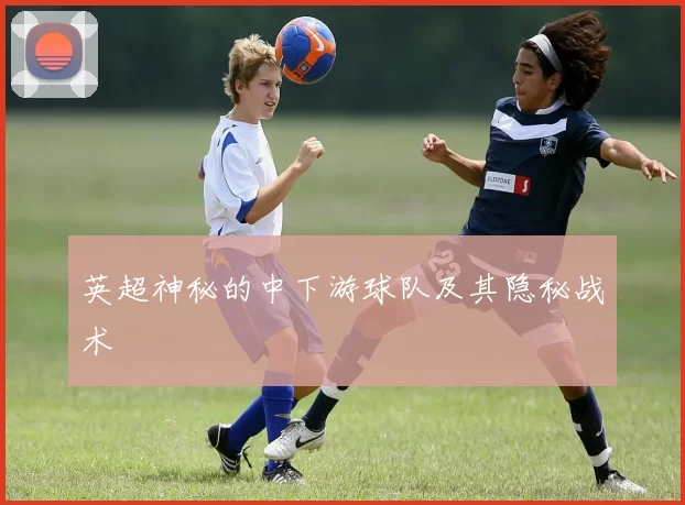 英超神秘的中下游球队及其隐秘战术