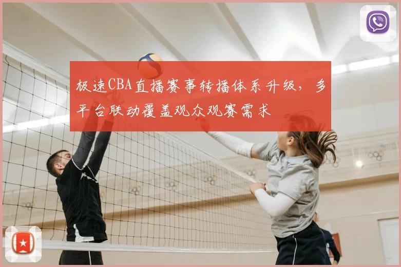 极速CBA直播赛事转播体系升级,多平台联动覆盖观众观赛需求