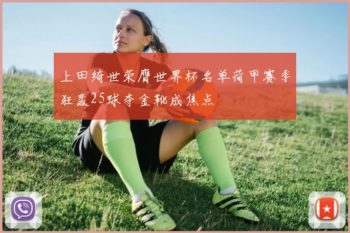 上田绮世荣膺世界杯名单荷甲赛季狂轰25球夺金靴成焦点