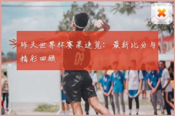 昨天世界杯赛果速览：最新比分与精彩回顾