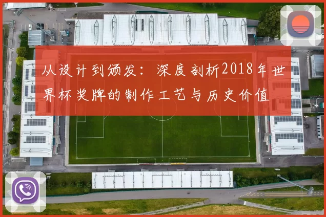从设计到颁发:深度剖析2018年世界杯奖牌的制作工艺与历史价值