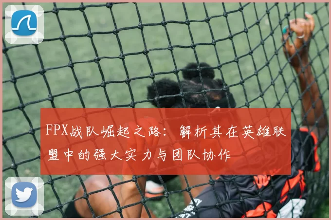 FPX战队崛起之路:解析其在英雄联盟中的强大实力与团队协作