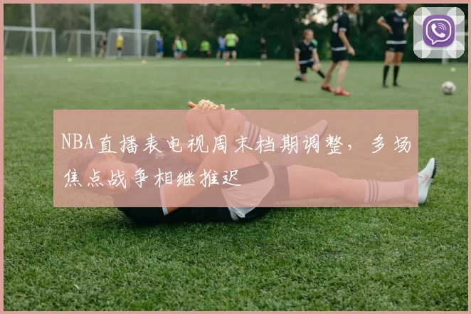 NBA直播表电视周末档期调整，多场焦点战争相继推迟
