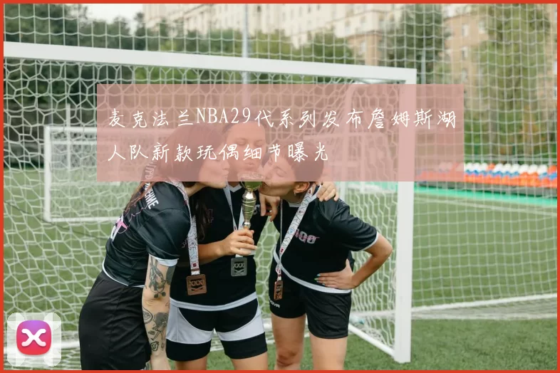 麦克法兰NBA29代系列发布詹姆斯湖人队新款玩偶细节曝光