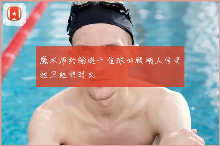魔术师约翰逊十佳球回顾湖人传奇控卫经典时刻