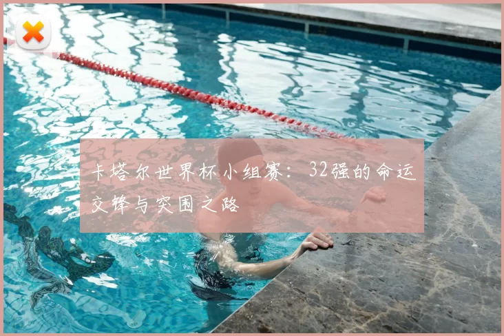 卡塔尔世界杯小组赛:32强的命运交锋与突围之路