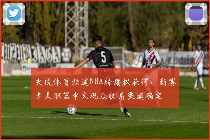 央视体育频道NBA转播权获得，新赛季美职篮中文观众收看渠道确定