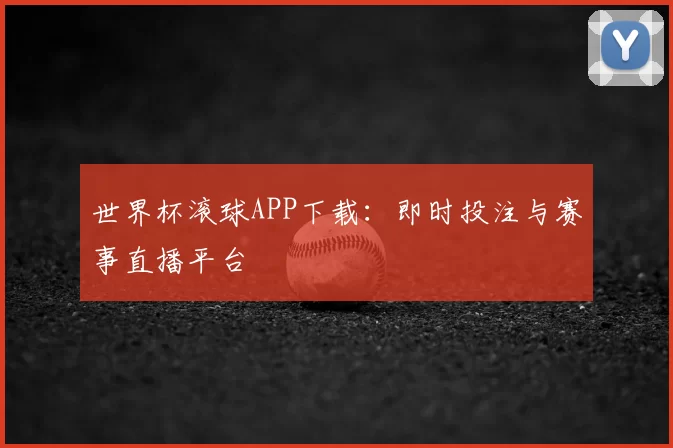 世界杯滚球APP下载：即时投注与赛事直播平台