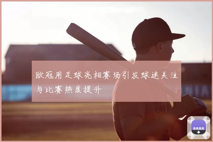 欧冠用足球亮相赛场引发球迷关注与比赛热度提升
