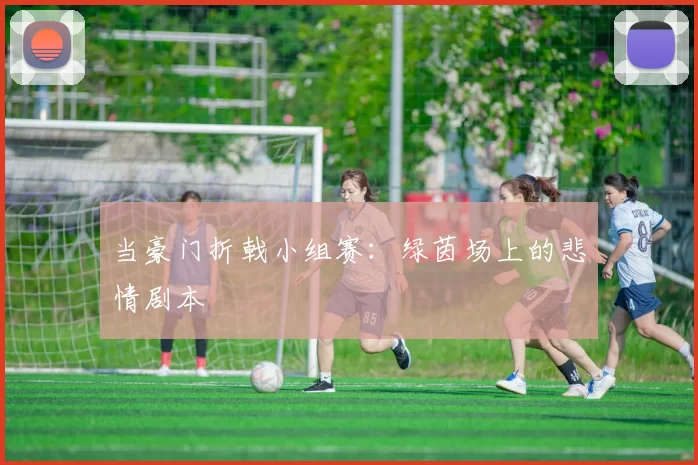当豪门折戟小组赛:绿茵场上的悲情剧本