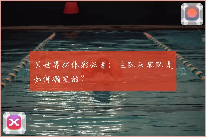 买世界杯体彩必看：主队和客队是如何确定的？