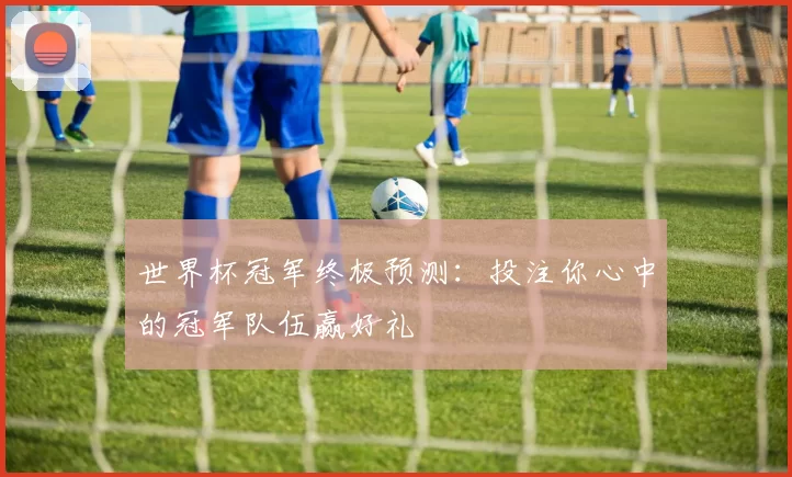 世界杯冠军终极预测:投注你心中的冠军队伍赢好礼
