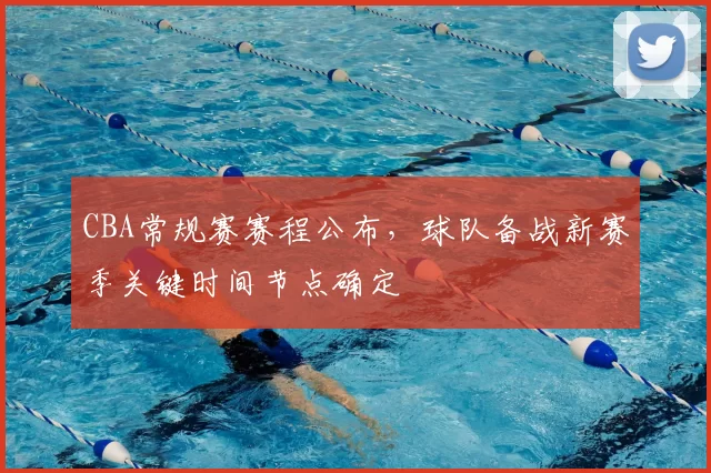 CBA常规赛赛程公布,球队备战新赛季关键时间节点确定