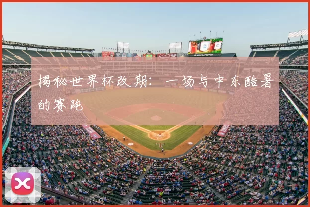 揭秘世界杯改期：一场与中东酷暑的赛跑