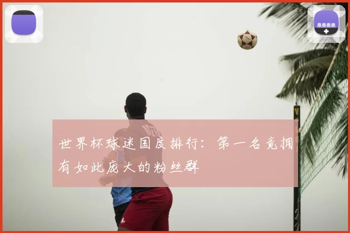世界杯球迷国度排行:第一名竟拥有如此庞大的粉丝群