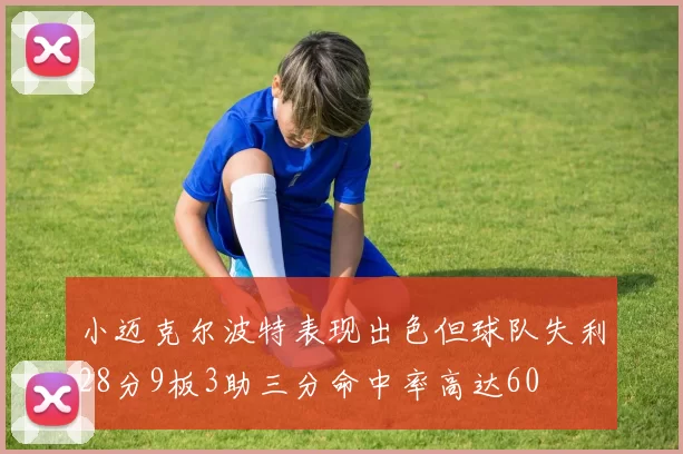 小迈克尔波特表现出色但球队失利28分9板3助三分命中率高达60