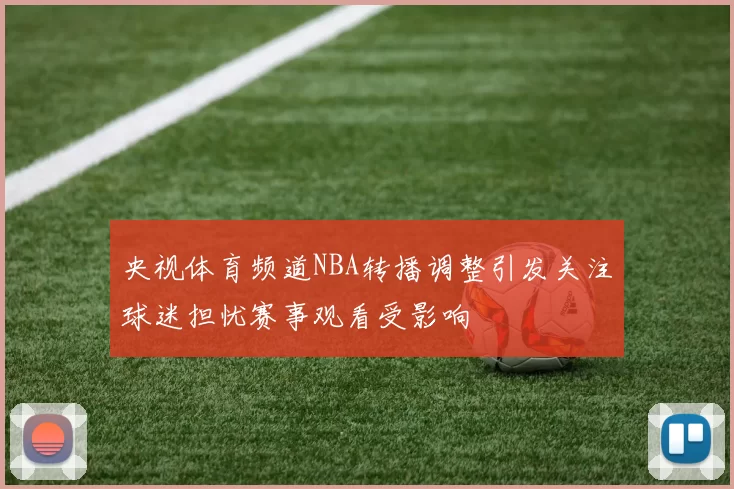 央视体育频道NBA转播调整引发关注球迷担忧赛事观看受影响
