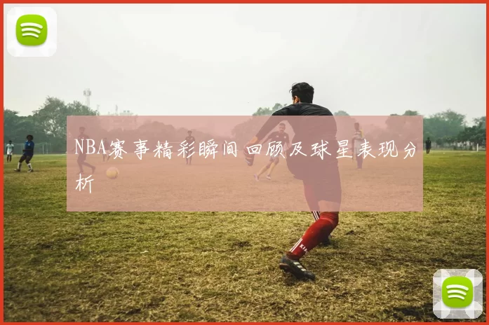 NBA赛事精彩瞬间回顾及球星表现分析