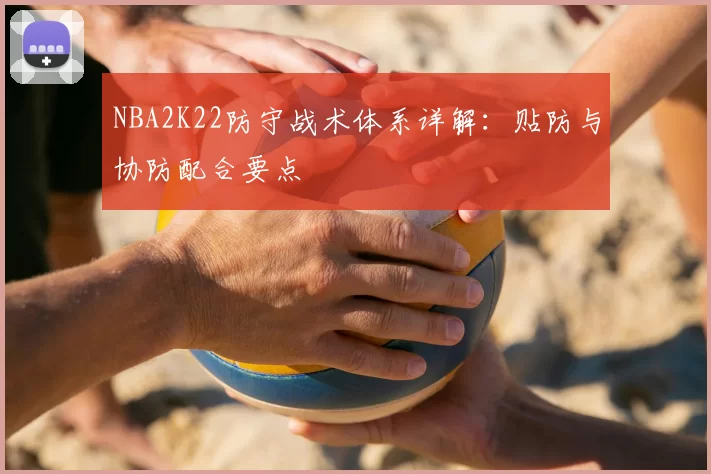 NBA2K22防守战术体系详解:贴防与协防配合要点