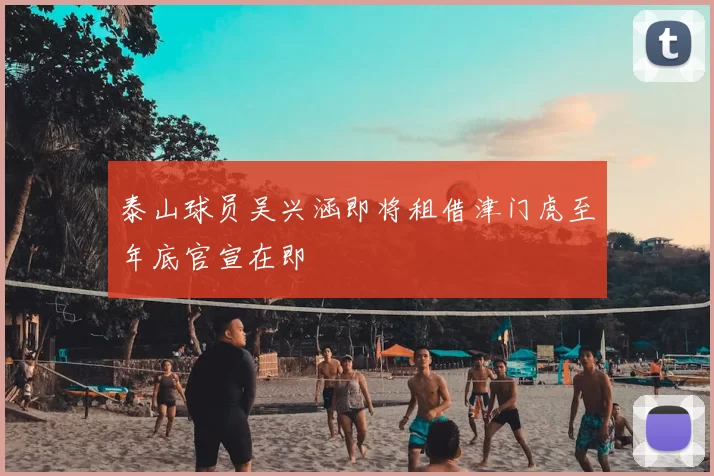 泰山球员吴兴涵即将租借津门虎至年底官宣在即