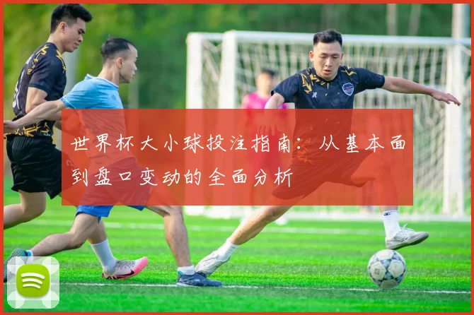 世界杯大小球投注指南:从基本面到盘口变动的全面分析
