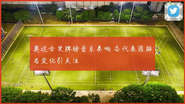 奥运会奖牌榜音乐奏响 各代表团排名变化引关注