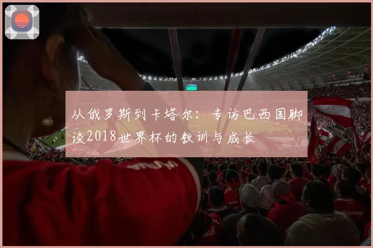 从俄罗斯到卡塔尔：专访巴西国脚谈2018世界杯的教训与成长