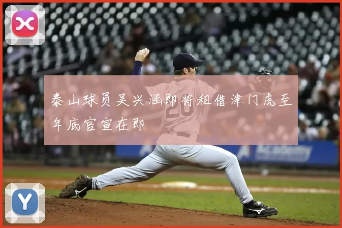 泰山球员吴兴涵即将租借津门虎至年底官宣在即