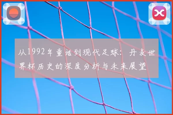 从1992年童话到现代足球:丹麦世界杯历史的深度分析与未来展望