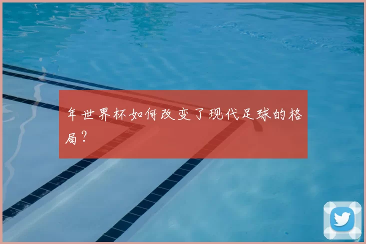 年世界杯如何改变了现代足球的格局？