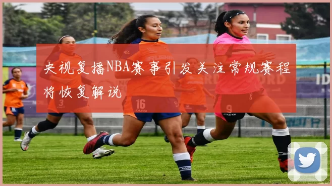 央视复播NBA赛事引发关注常规赛程将恢复解说
