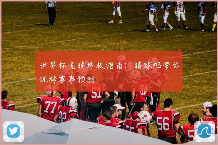 世界杯竞猜终极指南:猜球吧带你玩转赛事预测