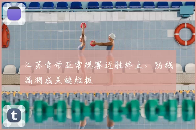 江苏肯帝亚常规赛连胜终止,防线漏洞成关键短板