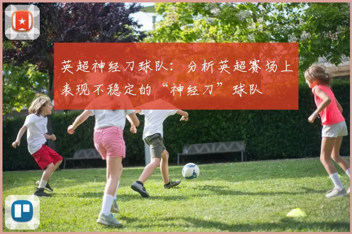 英超神经刀球队:分析英超赛场上表现不稳定的“神经刀”球队