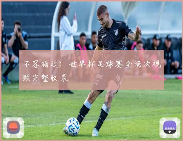 不容错过:世界杯足球赛全场次视频完整收录