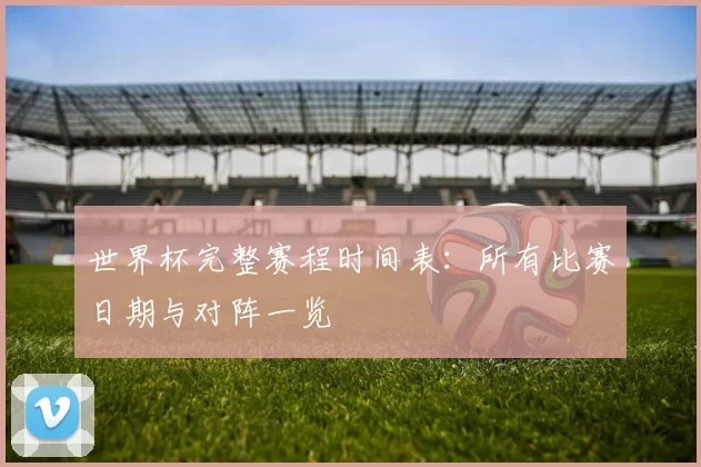 世界杯完整赛程时间表：所有比赛日期与对阵一览