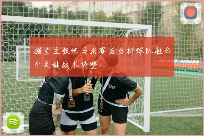 掘金主教练马龙赛后分析球队胜公牛关键战术调整