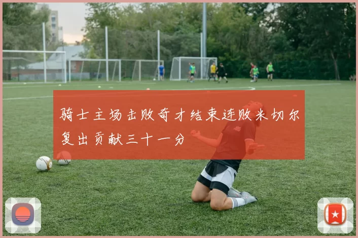 骑士主场击败奇才结束连败米切尔复出贡献三十一分