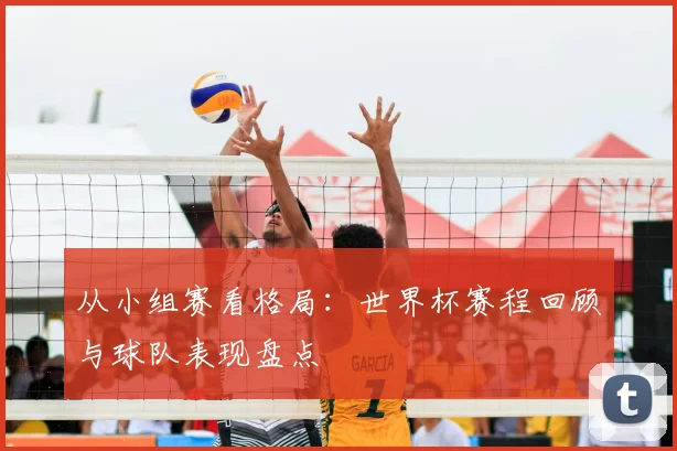 从小组赛看格局:世界杯赛程回顾与球队表现盘点