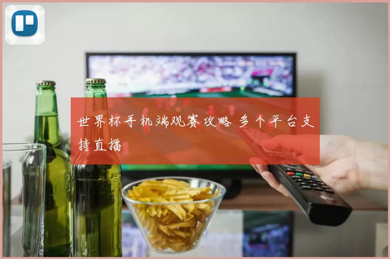 世界杯手机端观赛攻略 多个平台支持直播