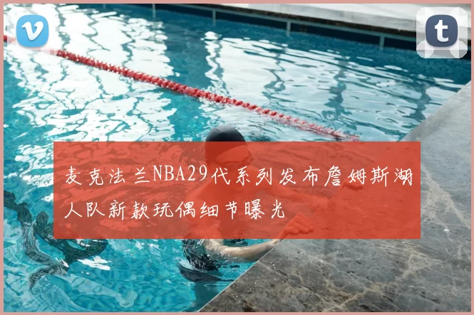 麦克法兰NBA29代系列发布詹姆斯湖人队新款玩偶细节曝光