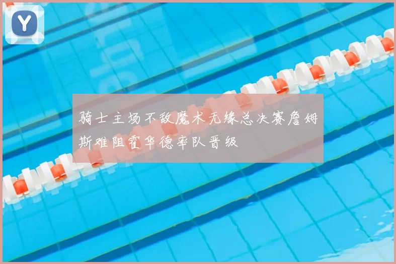 骑士主场不敌魔术无缘总决赛詹姆斯难阻霍华德率队晋级