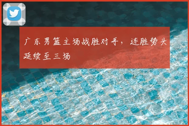 广东男篮主场战胜对手，连胜势头延续至三场