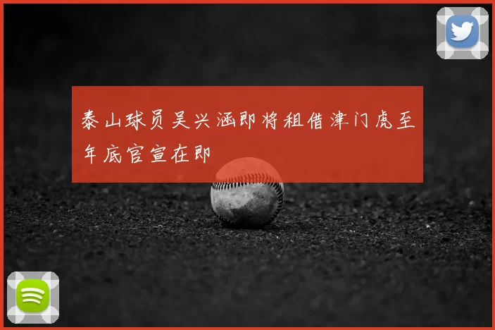 泰山球员吴兴涵即将租借津门虎至年底官宣在即