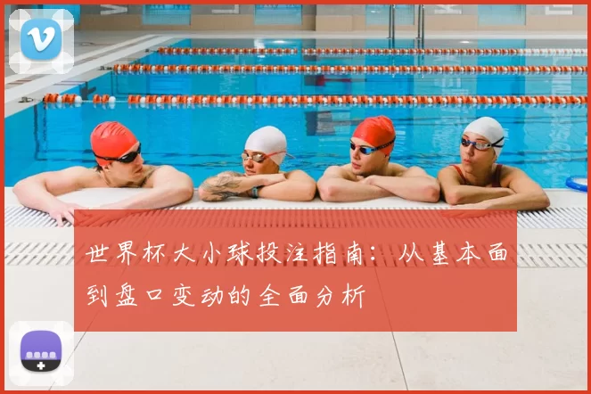 世界杯大小球投注指南：从基本面到盘口变动的全面分析